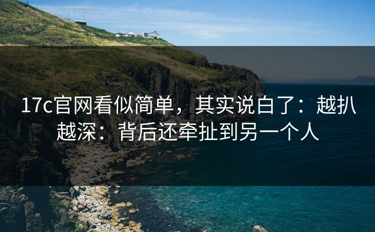 17c官网看似简单,其实说白了:越扒越深:背后还牵扯到另一个人