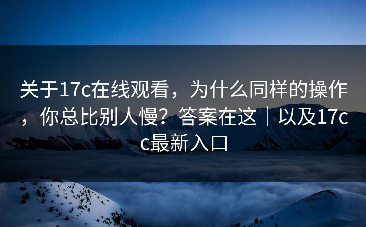 关于17c在线观看,为什么同样的操作,你总比别人慢?答案在这|以及17cc最新入口