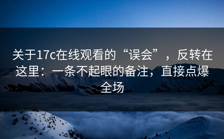 关于17c在线观看的“误会”,反转在这里:一条不起眼的备注,直接点爆全场