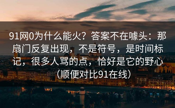 91网0为什么能火?答案不在噱头:那扇门反复出现,不是符号,是时间标记,很多人骂的点,恰好是它的野心(顺便对比91在线)