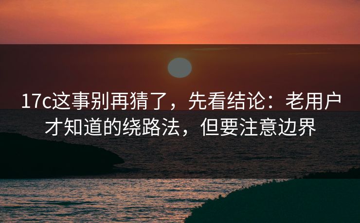 17c这事别再猜了,先看结论:老用户才知道的绕路法,但要注意边界
