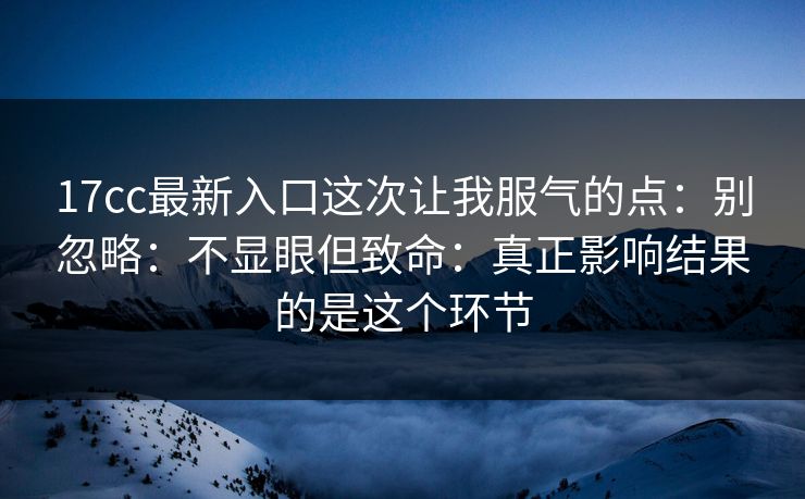 17cc最新入口这次让我服气的点:别忽略:不显眼但致命:真正影响结果的是这个环节