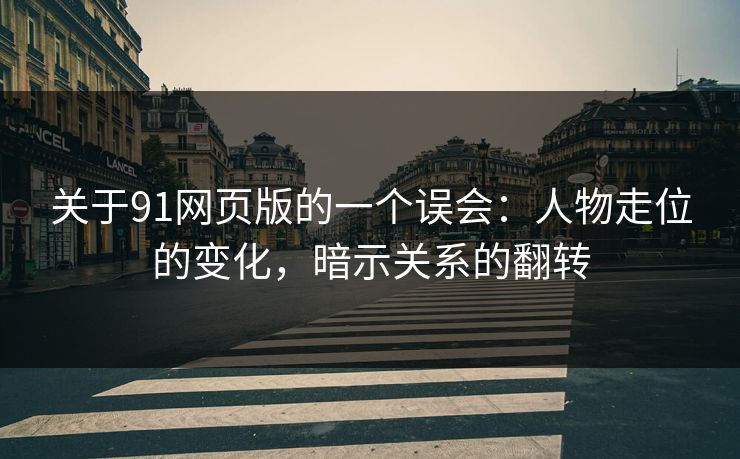 关于91网页版的一个误会:人物走位的变化,暗示关系的翻转