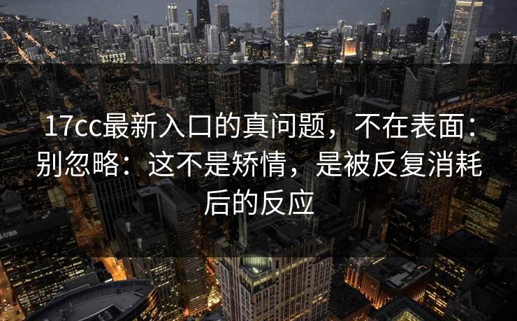 17cc最新入口的真问题,不在表面:别忽略:这不是矫情,是被反复消耗后的反应