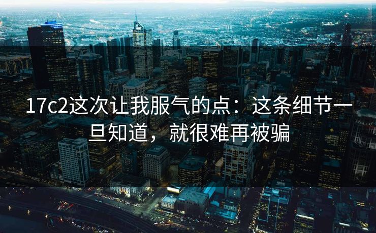 17c2这次让我服气的点：这条细节一旦知道，就很难再被骗  第1张
