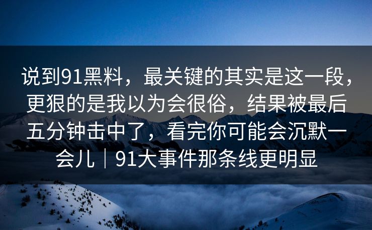 说到91黑料,最关键的其实是这一段,更狠的是我以为会很俗,结果被最后五分钟击中了,看完你可能会沉默一会儿|91大事件那条线更明显