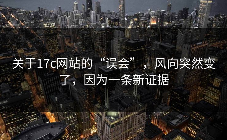 关于17c网站的“误会”，风向突然变了，因为一条新证据