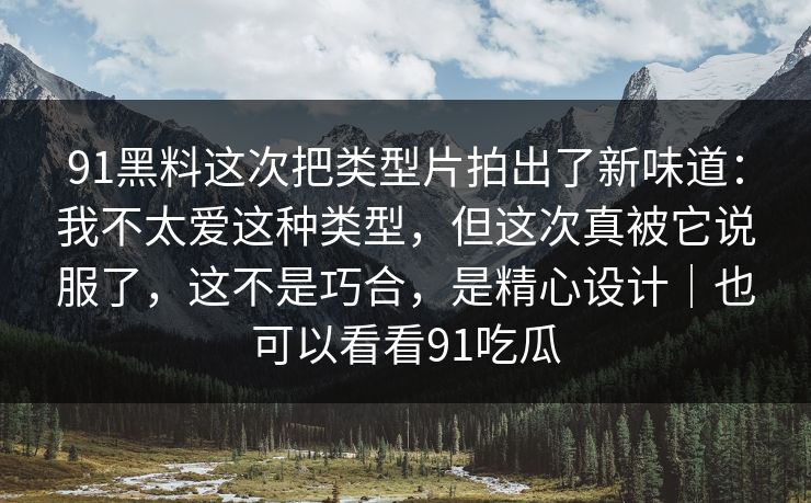 91黑料这次把类型片拍出了新味道:我不太爱这种类型,但这次真被它说服了,这不是巧合,是精心设计|也可以看看91吃瓜