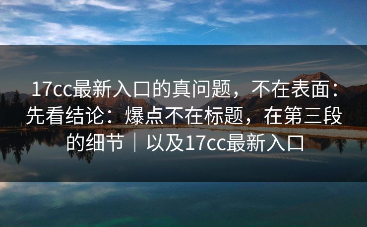 17cc最新入口的真问题,不在表面:先看结论:爆点不在标题,在第三段的细节|以及17cc最新入口