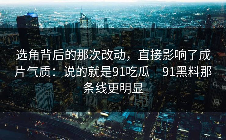 选角背后的那次改动,直接影响了成片气质:说的就是91吃瓜|91黑料那条线更明显