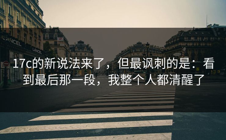 17c的新说法来了，但最讽刺的是：看到最后那一段，我整个人都清醒了