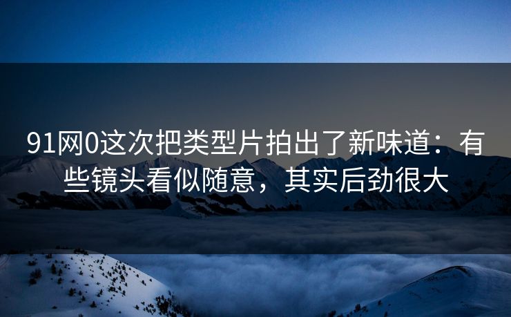 91网0这次把类型片拍出了新味道:有些镜头看似随意,其实后劲很大