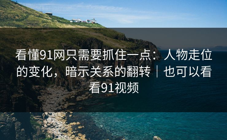 看懂91网只需要抓住一点:人物走位的变化,暗示关系的翻转|也可以看看91视频