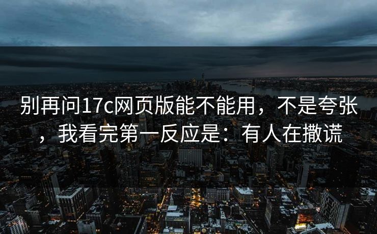 别再问17c网页版能不能用，不是夸张，我看完第一反应是：有人在撒谎