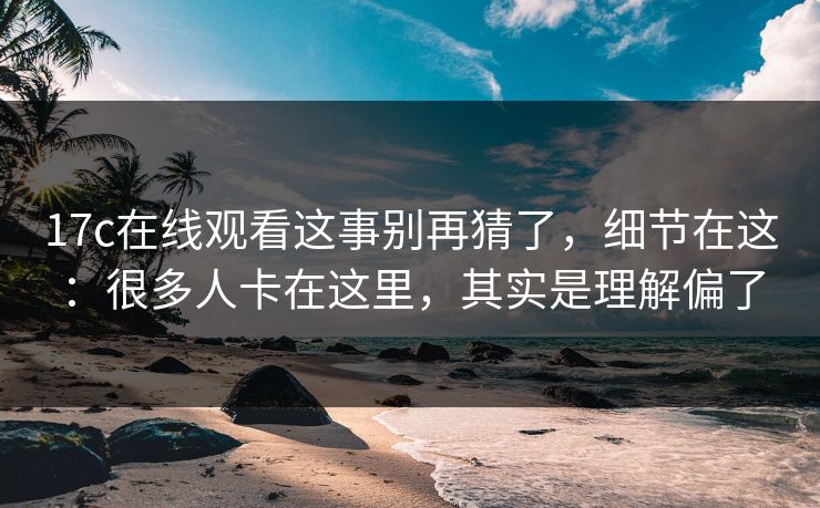17c在线观看这事别再猜了,细节在这:很多人卡在这里,其实是理解偏了