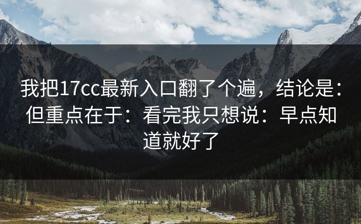我把17cc最新入口翻了个遍,结论是:但重点在于:看完我只想说:早点知道就好了
