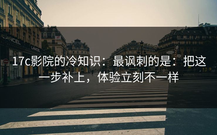17c影院的冷知识：最讽刺的是：把这一步补上，体验立刻不一样