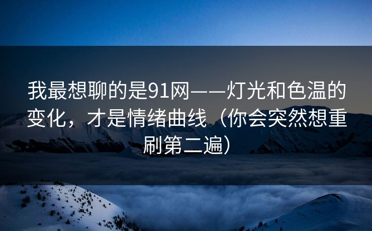 我最想聊的是91网——灯光和色温的变化，才是情绪曲线（你会突然想重刷第二遍）