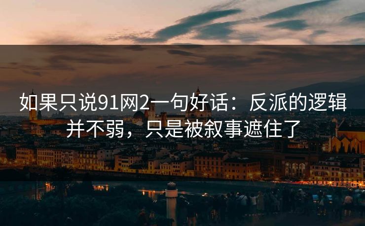 如果只说91网2一句好话：反派的逻辑并不弱，只是被叙事遮住了