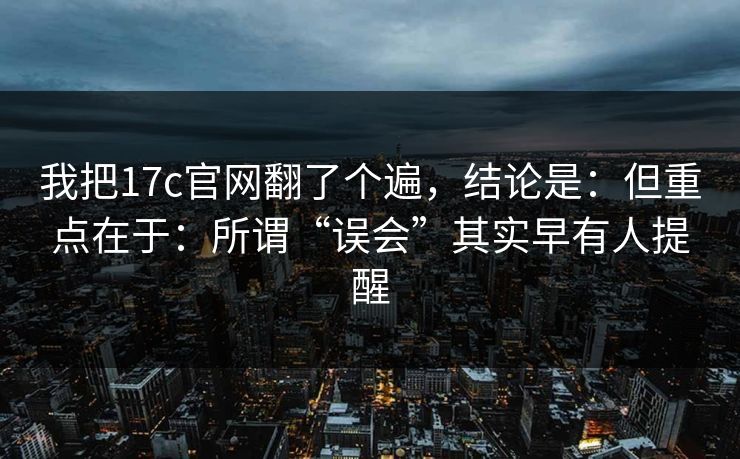我把17c官网翻了个遍，结论是：但重点在于：所谓“误会”其实早有人提醒
