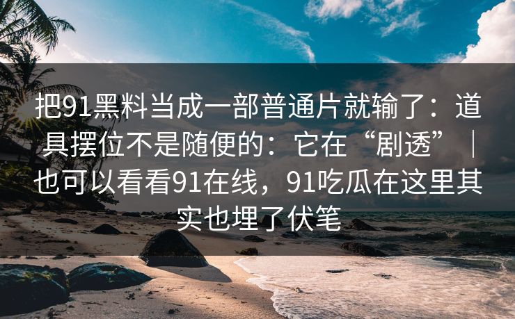 把91黑料当成一部普通片就输了:道具摆位不是随便的:它在“剧透”|也可以看看91在线,91吃瓜在这里其实也埋了伏笔