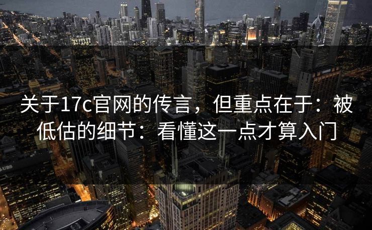 关于17c官网的传言，但重点在于：被低估的细节：看懂这一点才算入门