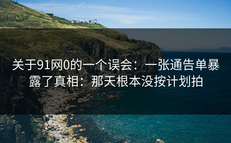 关于91网0的一个误会：一张通告单暴露了真相：那天根本没按计划拍