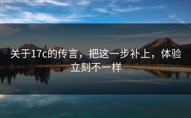 关于17c的传言，把这一步补上，体验立刻不一样