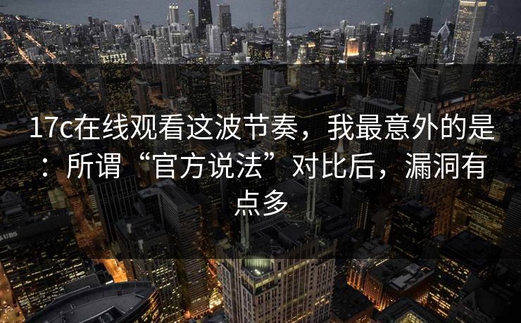 17c在线观看这波节奏,我最意外的是:所谓“官方说法”对比后,漏洞有点多