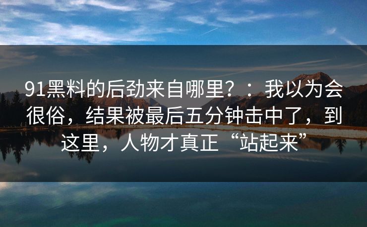 91黑料的后劲来自哪里?:我以为会很俗,结果被最后五分钟击中了,到这里,人物才真正“站起来”