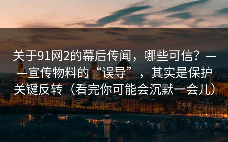 关于91网2的幕后传闻，哪些可信？——宣传物料的“误导”，其实是保护关键反转（看完你可能会沉默一会儿）