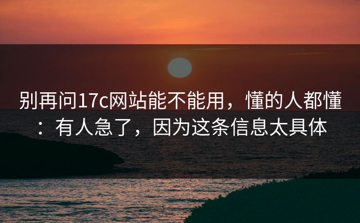 别再问17c网站能不能用,懂的人都懂:有人急了,因为这条信息太具体