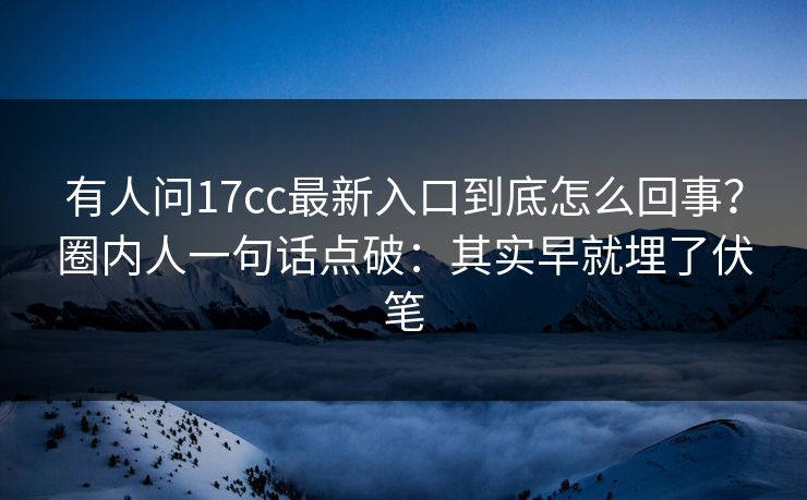 有人问17cc最新入口到底怎么回事?圈内人一句话点破:其实早就埋了伏笔