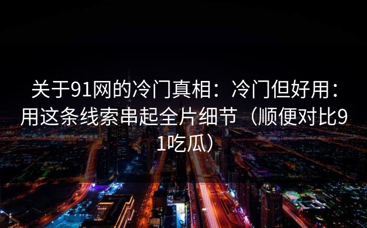 关于91网的冷门真相:冷门但好用:用这条线索串起全片细节(顺便对比91吃瓜)