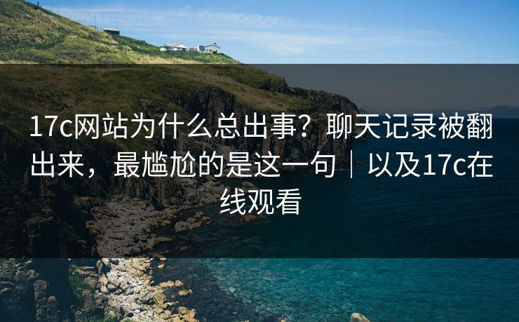 17c网站为什么总出事?聊天记录被翻出来,最尴尬的是这一句|以及17c在线观看