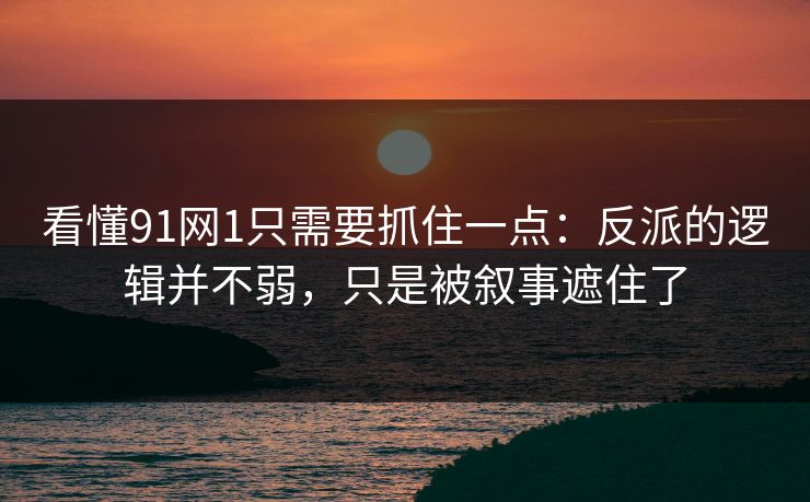 看懂91网1只需要抓住一点:反派的逻辑并不弱,只是被叙事遮住了