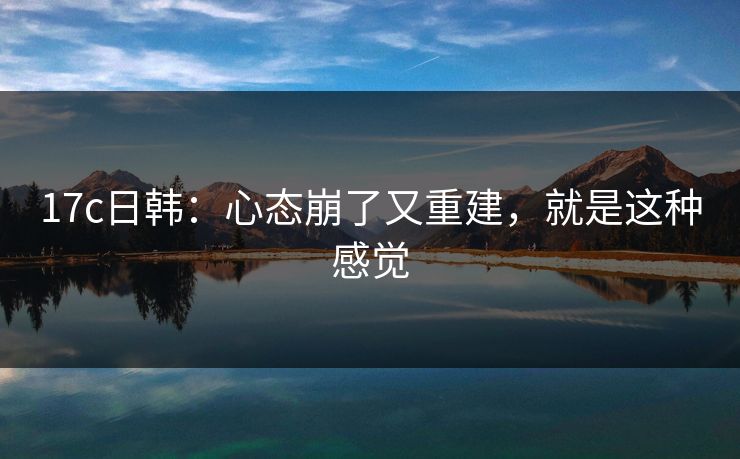 17c日韩:心态崩了又重建,就是这种感觉