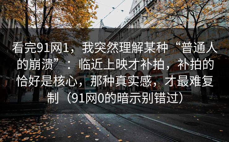 看完91网1，我突然理解某种“普通人的崩溃”：临近上映才补拍，补拍的恰好是核心，那种真实感，才最难复制（91网0的暗示别错过）