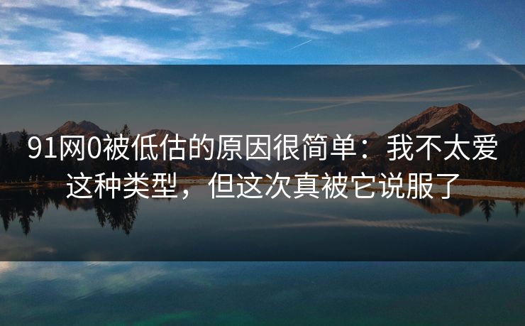 91网0被低估的原因很简单:我不太爱这种类型,但这次真被它说服了