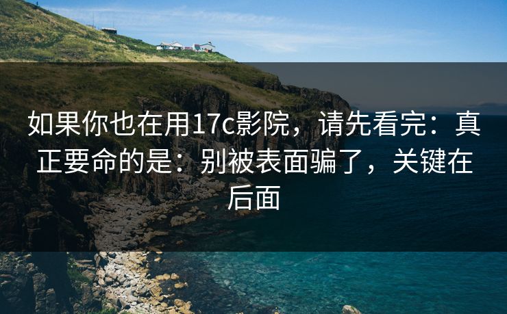 如果你也在用17c影院,请先看完:真正要命的是:别被表面骗了,关键在后面