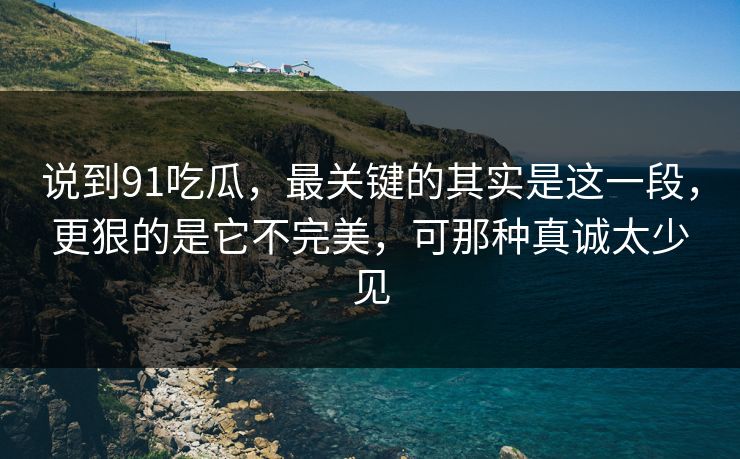 说到91吃瓜,最关键的其实是这一段,更狠的是它不完美,可那种真诚太少见