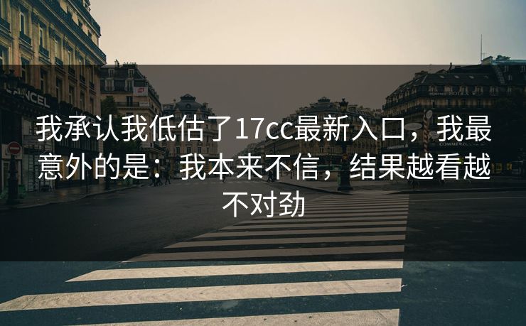 我承认我低估了17cc最新入口,我最意外的是:我本来不信,结果越看越不对劲