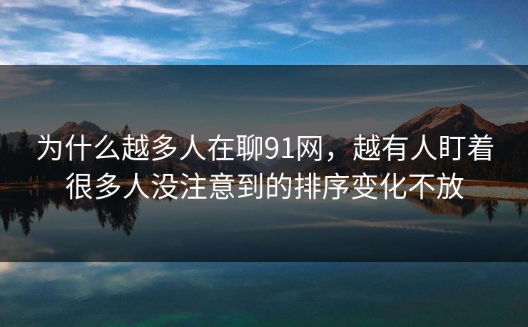为什么越多人在聊91网,越有人盯着很多人没注意到的排序变化不放