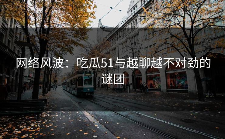 网络风波：吃瓜51与越聊越不对劲的谜团