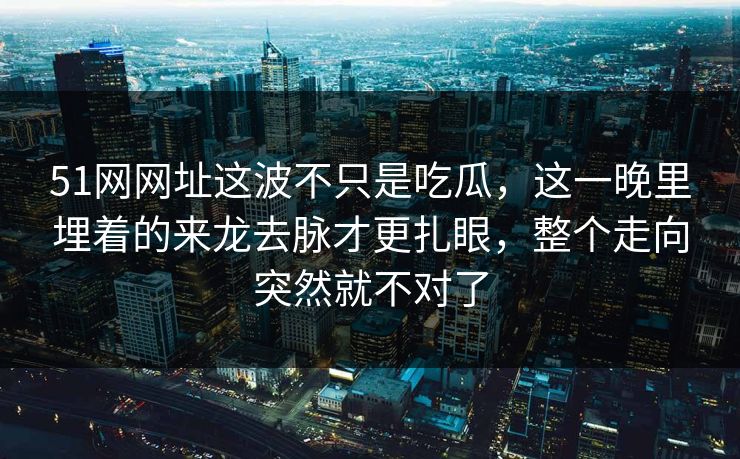 51网网址这波不只是吃瓜，这一晚里埋着的来龙去脉才更扎眼，整个走向突然就不对了
