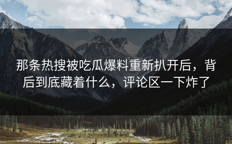 那条热搜被吃瓜爆料重新扒开后,背后到底藏着什么,评论区一下炸了