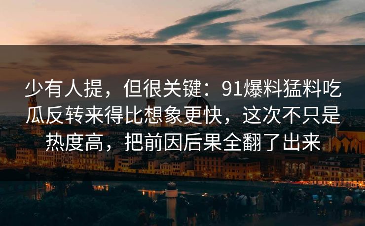 少有人提，但很关键：91爆料猛料吃瓜反转来得比想象更快，这次不只是热度高，把前因后果全翻了出来