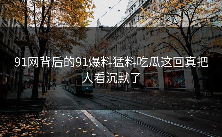 91网背后的91爆料猛料吃瓜这回真把人看沉默了