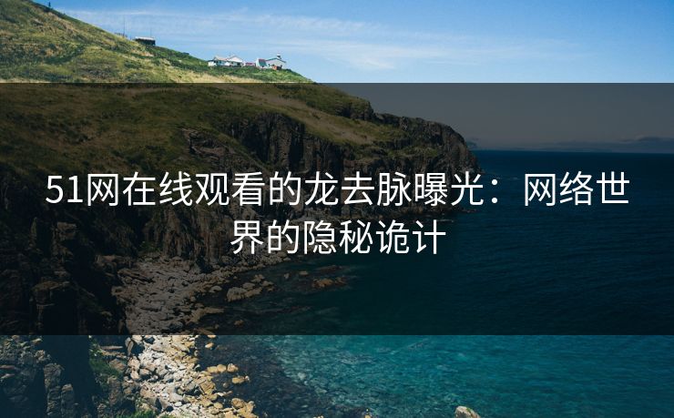 51网在线观看的龙去脉曝光：网络世界的隐秘诡计