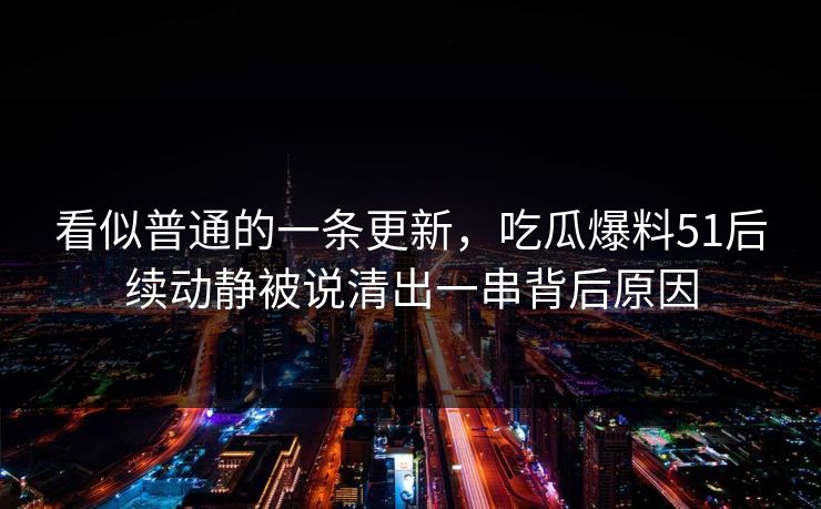 看似普通的一条更新，吃瓜爆料51后续动静被说清出一串背后原因